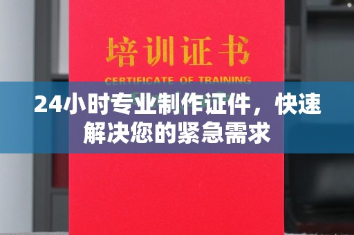 盈江24小时专业制作证件，快速解决您的紧急需求
