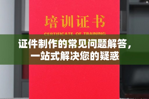 盈江证件制作的常见问题解答，一站式解决您的疑惑