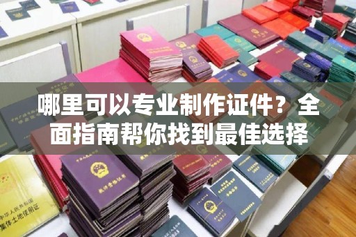 盈江哪里可以专业制作证件？全面指南帮你找到最佳选择