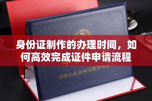 盈江身份证制作的办理时间，如何高效完成证件申请流程