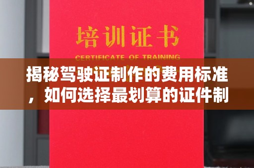 盈江揭秘驾驶证制作的费用标准，如何选择最划算的证件制作公司？