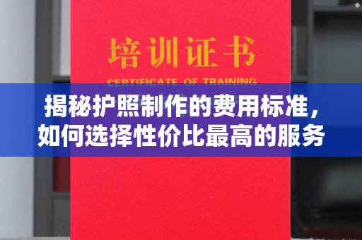 盈江揭秘护照制作的费用标准，如何选择性价比最高的服务？