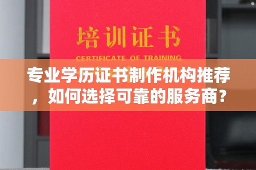 盈江专业学历证书制作机构推荐，如何选择可靠的服务商？