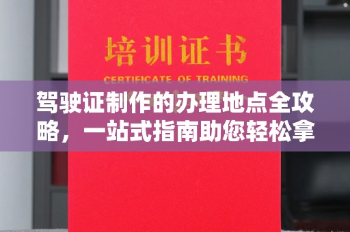 盈江驾驶证制作的办理地点全攻略，一站式指南助您轻松拿证