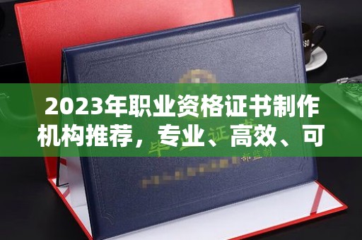 盈江2023年职业资格证书制作机构推荐，专业、高效、可靠的选择指南